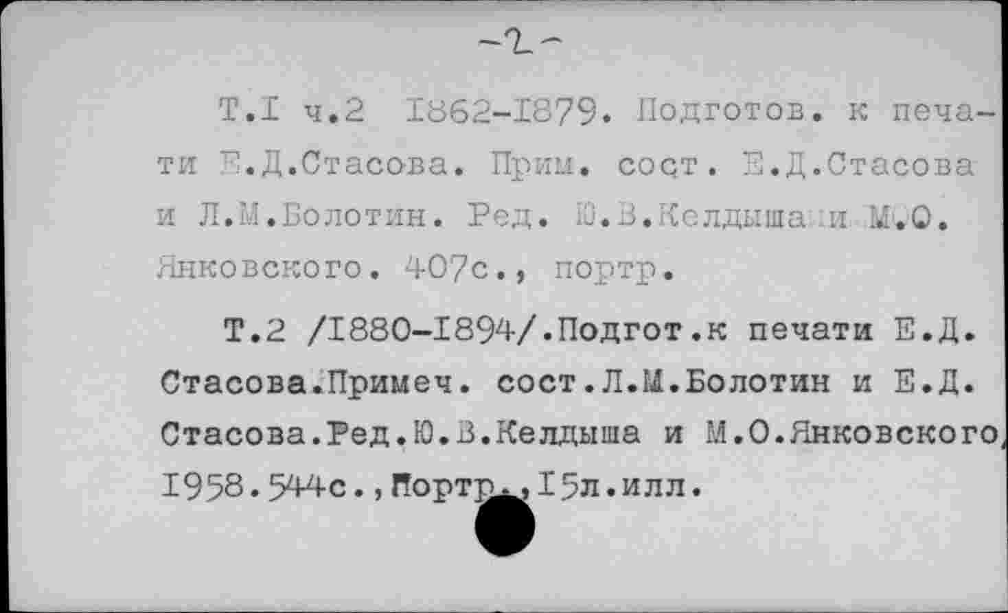 ﻿Т.1 ч.2 1862-1879. Подготов, к печати Е.Д.Стасова. Прим. сорт. Е.Д.Стасова и Л.М.Болотин. Ред. Ю.В.Келдыша и Ы'.О. Янковского. 40?с., портр.
Т.2 /1880-1894/.Подгот.к печати Е.Д. Стасова.Примеч. сост.Л.М.Болотин и Е.Д. Стасова.Ред.Ю.В.Келдыша и М.О.Янковского 1958.544с.,Портр^,I5л.илл.